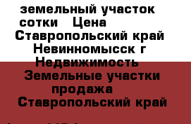 земельный участок 22сотки › Цена ­ 100 000 - Ставропольский край, Невинномысск г. Недвижимость » Земельные участки продажа   . Ставропольский край